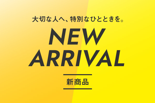 大切な人へ、特別なひとときを。NEW ARRIVAL 新商品