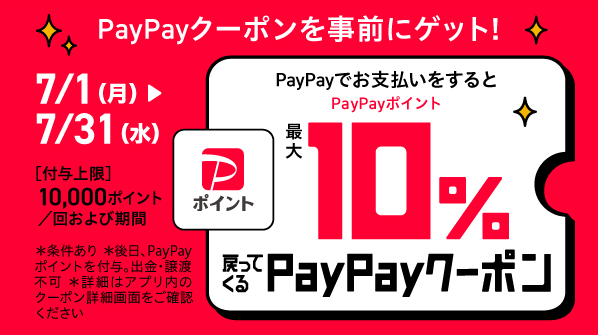 PayPayクーポンを事前にゲット！ / PayPayでお支払いをするとPayPayポイント最大10%戻ってくるPayPayクーポン / 7/1（月）～7/31（水） / [付与上限] 10,000ポイント／回および期間 / ＊条件あり ＊後日、PayPayポイントを付与。出金・譲渡不可 ＊詳細はアプリ内のクーポン詳細画面をご確認ください