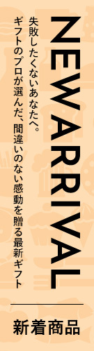 NEW ARRIVAL 新着商品
失敗したくないあなたへ。
ギフトのプロが選んだ、間違いのない感動を贈る最新ギフト