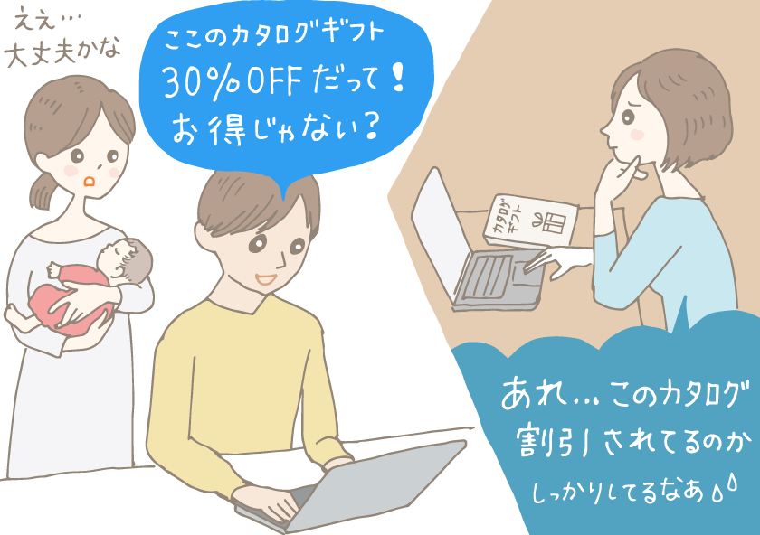 イラスト：ノートパソコンを見ながら「ここのカタログギフト、30％OFFだって！お得じゃない？」という夫とそのうしろで「ええ…大丈夫かな」と不安そうな、新生児を抱いた妻。右側には、贈られた女性。ノートパソコンを見ながら「あれ、このカタログ割引されてるのか。しっかりしてるなあ…」とぼやいている。