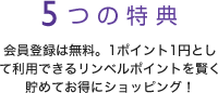 5つの特典 会員登録は無料。1ポイント1円として利用できるリンベルポイントを賢く貯めてお得にショッピング！