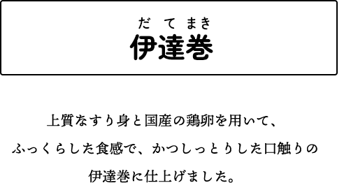 伊達巻 上質なすり身と国産の鶏卵を用いて、ふっくらした食感で、かつしっとりした口触りの伊達巻に仕上げました。