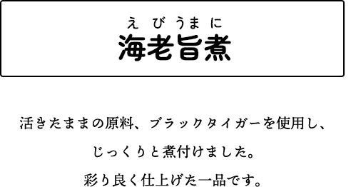 海老旨煮 活きたままの原料、ブラックタイガーを使用し、じっくりと煮付けました。彩り良く仕上げた一品です。