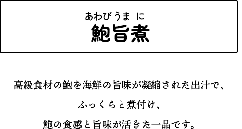 鮑旨煮 高級食材の鮑を海鮮の旨味が凝縮された出汁で、ふっくらと煮付け、鮑の食感と旨味が活きた一品です。