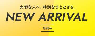 大切な人へ、特別なひとときを。NEW ARRIVAL 新商品