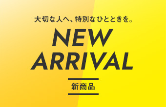 大切な人へ、特別なひとときを。NEW ARRIVAL 新商品